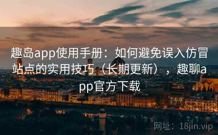 趣岛app使用手册:如何避免误入仿冒站点的实用技巧(长期更新),趣聊app官方下载 趣岛app使用手册:如何避免误入仿冒站点的实用技巧(长期更新),趣聊app官方下载