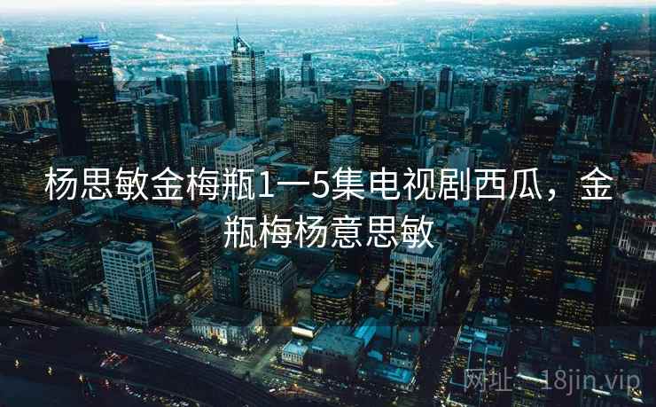 杨思敏金梅瓶1一5集电视剧西瓜,金瓶梅杨意思敏 杨思敏金梅瓶1一5集电视剧西瓜,金瓶梅杨意思敏