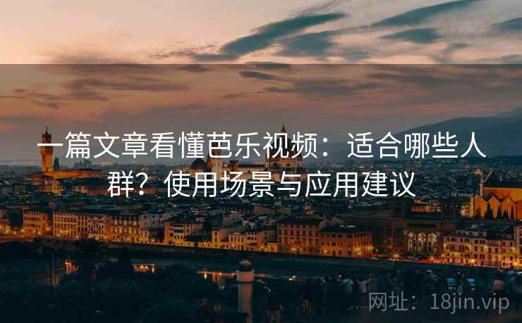 一篇文章看懂芭乐视频:适合哪些人群?使用场景与应用建议 一篇文章看懂芭乐视频:适合哪些人群?使用场景与应用建议