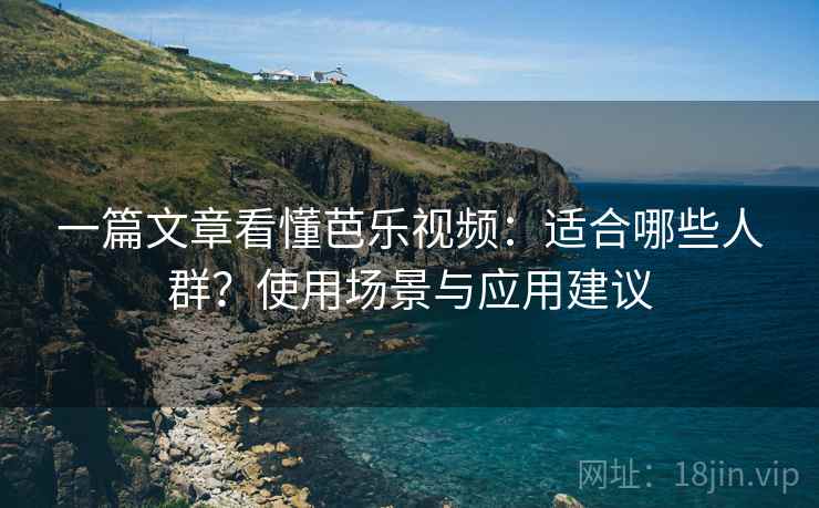 一篇文章看懂芭乐视频：适合哪些人群？使用场景与应用建议