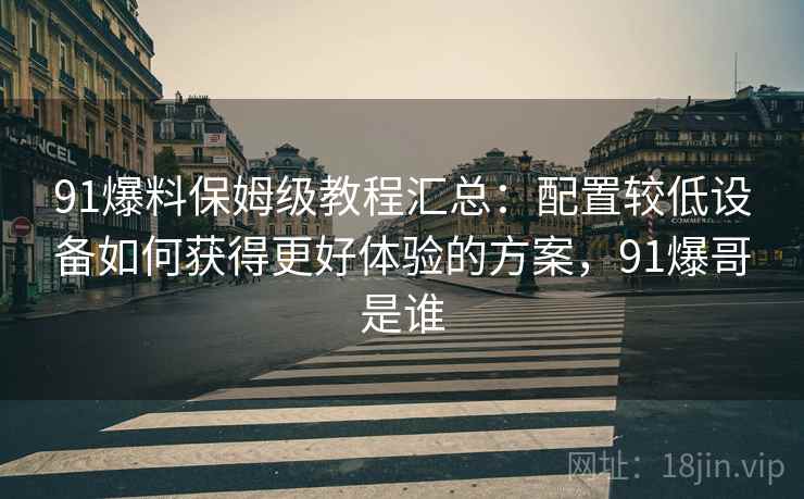 91爆料保姆级教程汇总：配置较低设备如何获得更好体验的方案，91爆哥是谁