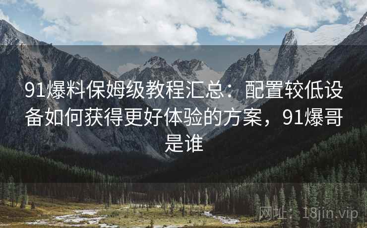 91爆料保姆级教程汇总:配置较低设备如何获得更好体验的方案,91爆哥是谁 91爆料保姆级教程汇总:配置较低设备如何获得更好体验的方案,91爆哥是谁