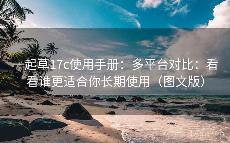 一起草17c使用手册:多平台对比:看看谁更适合你长期使用(图文版) 一起草17c使用手册:多平台对比:看看谁更适合你长期使用(图文版)
