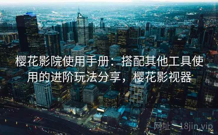 樱花影院使用手册:搭配其他工具使用的进阶玩法分享,樱花影视器 樱花影院使用手册:搭配其他工具使用的进阶玩法分享,樱花影视器