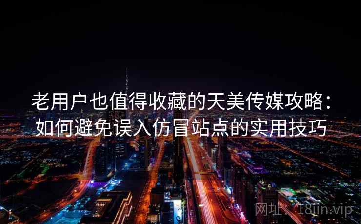 老用户也值得收藏的天美传媒攻略:如何避免误入仿冒站点的实用技巧 老用户也值得收藏的天美传媒攻略:如何避免误入仿冒站点的实用技巧