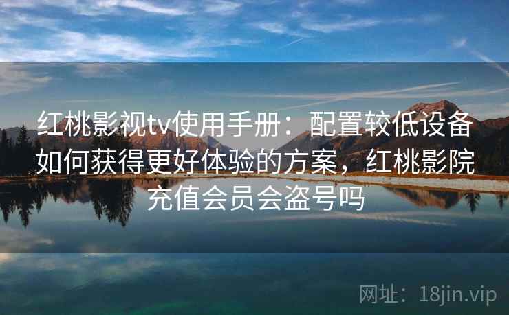 红桃影视tv使用手册:配置较低设备如何获得更好体验的方案,红桃影院充值会员会盗号吗 红桃影视tv使用手册:配置较低设备如何获得更好体验的方案,红桃影院充值会员会盗号吗