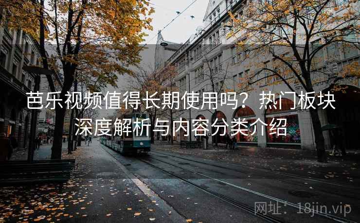 芭乐视频值得长期使用吗？热门板块深度解析与内容分类介绍