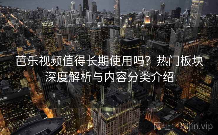芭乐视频值得长期使用吗?热门板块深度解析与内容分类介绍 芭乐视频值得长期使用吗?热门板块深度解析与内容分类介绍