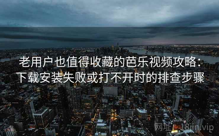 老用户也值得收藏的芭乐视频攻略：下载安装失败或打不开时的排查步骤
