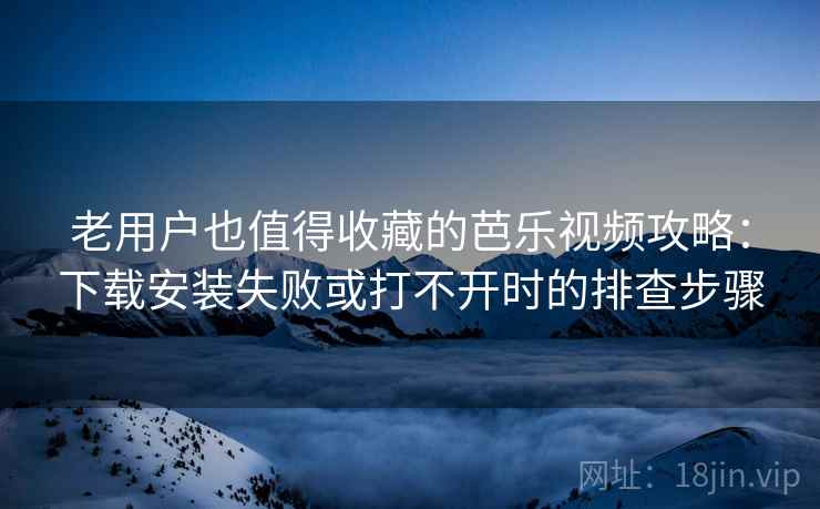 老用户也值得收藏的芭乐视频攻略:下载安装失败或打不开时的排查步骤 老用户也值得收藏的芭乐视频攻略:下载安装失败或打不开时的排查步骤