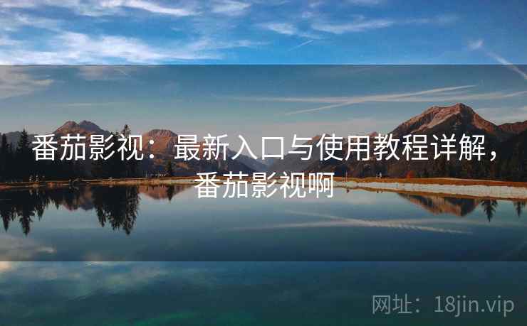 番茄影视:最新入口与使用教程详解,番茄影视啊 番茄影视:最新入口与使用教程详解,番茄影视啊