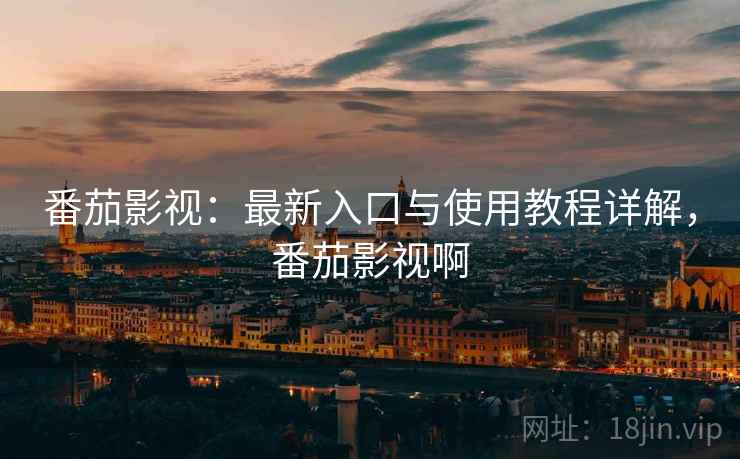 番茄影视：最新入口与使用教程详解，番茄影视啊