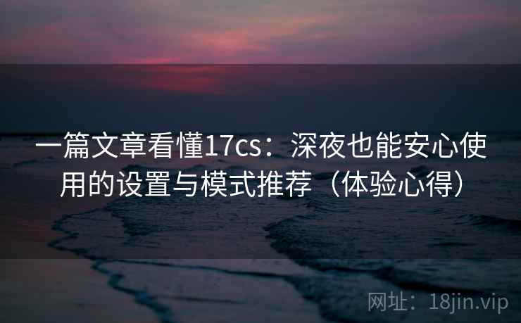 一篇文章看懂17cs：深夜也能安心使用的设置与模式推荐（体验心得）