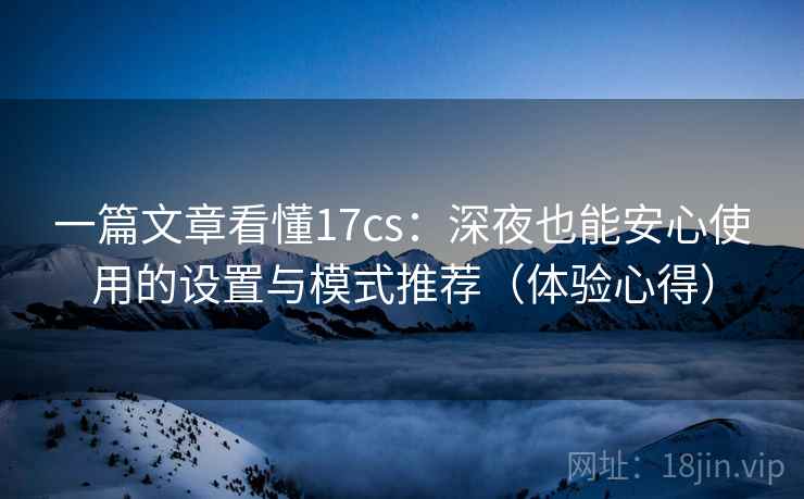 一篇文章看懂17cs:深夜也能安心使用的设置与模式推荐(体验心得) 一篇文章看懂17cs:深夜也能安心使用的设置与模式推荐(体验心得)