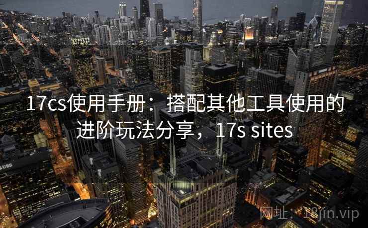 17cs使用手册：搭配其他工具使用的进阶玩法分享，17s sites