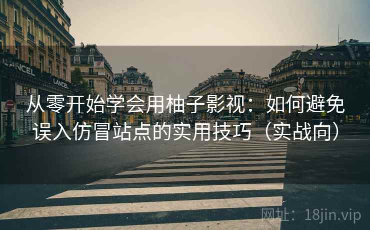 从零开始学会用柚子影视:如何避免误入仿冒站点的实用技巧(实战向) 从零开始学会用柚子影视:如何避免误入仿冒站点的实用技巧(实战向)