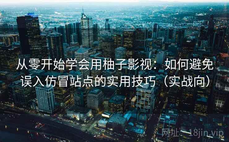 从零开始学会用柚子影视：如何避免误入仿冒站点的实用技巧（实战向）