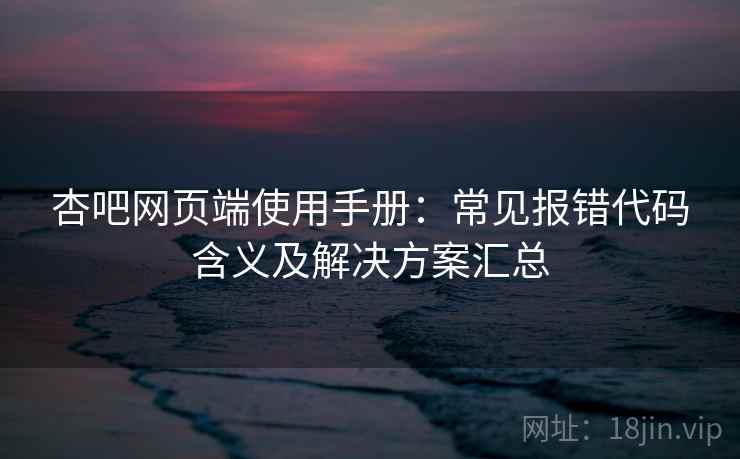 杏吧网页端使用手册:常见报错代码含义及解决方案汇总 杏吧网页端使用手册:常见报错代码含义及解决方案汇总