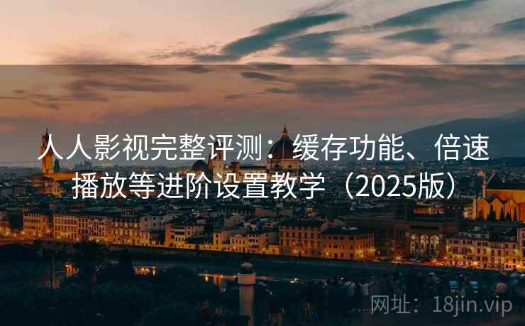 人人影视完整评测:缓存功能、倍速播放等进阶设置教学(2025版) 人人影视完整评测:缓存功能、倍速播放等进阶设置教学(2025版)