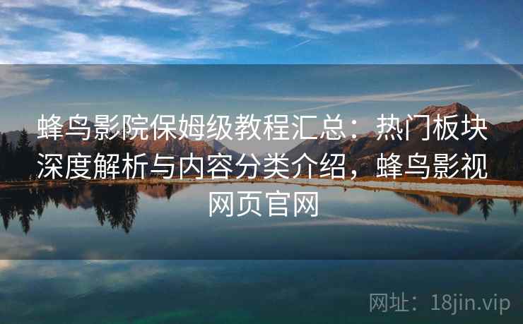 蜂鸟影院保姆级教程汇总:热门板块深度解析与内容分类介绍,蜂鸟影视网页官网 蜂鸟影院保姆级教程汇总:热门板块深度解析与内容分类介绍,蜂鸟影视网页官网