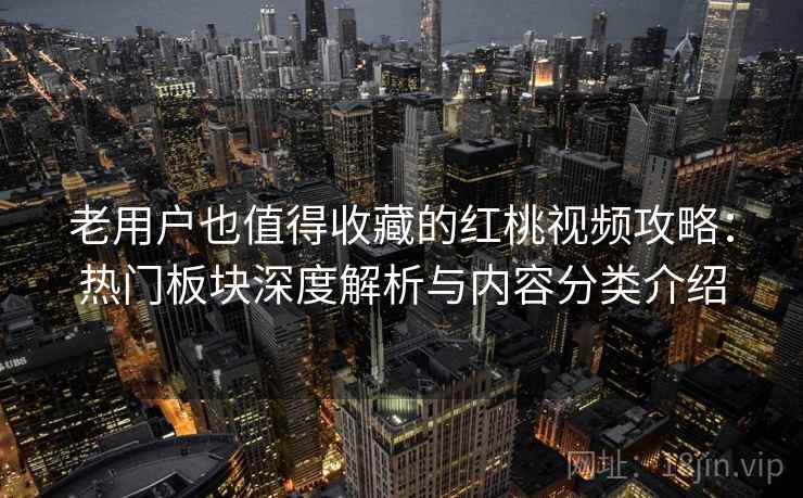 老用户也值得收藏的红桃视频攻略：热门板块深度解析与内容分类介绍