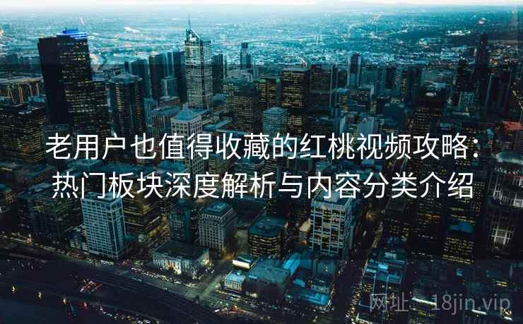 老用户也值得收藏的红桃视频攻略:热门板块深度解析与内容分类介绍 老用户也值得收藏的红桃视频攻略:热门板块深度解析与内容分类介绍
