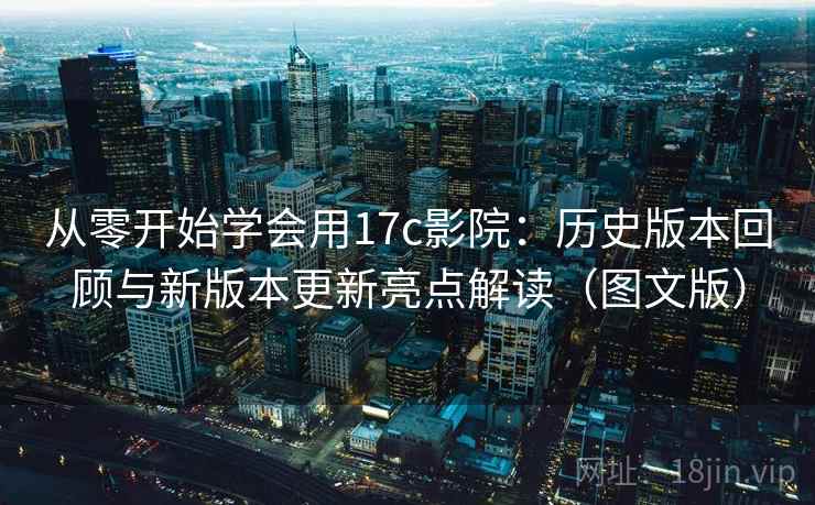从零开始学会用17c影院：历史版本回顾与新版本更新亮点解读（图文版）