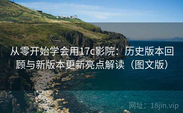 从零开始学会用17c影院:历史版本回顾与新版本更新亮点解读(图文版) 从零开始学会用17c影院:历史版本回顾与新版本更新亮点解读(图文版)