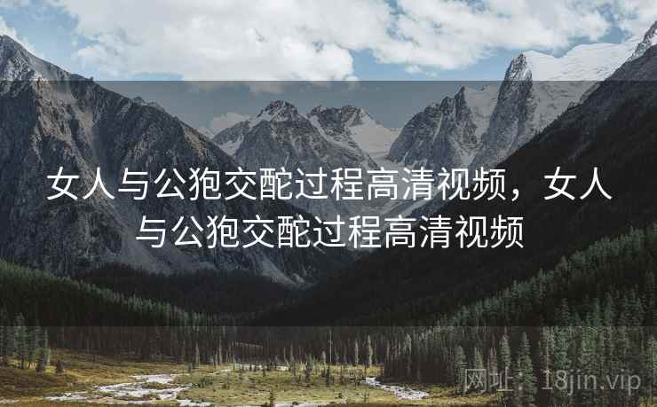 女人与公狍交酡过程高清视频,女人与公狍交酡过程高清视频 女人与公狍交酡过程高清视频,女人与公狍交酡过程高清视频
