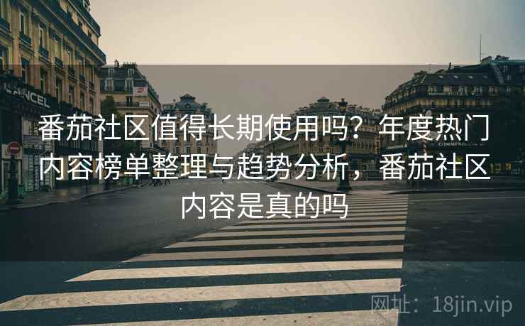 番茄社区值得长期使用吗？年度热门内容榜单整理与趋势分析，番茄社区内容是真的吗