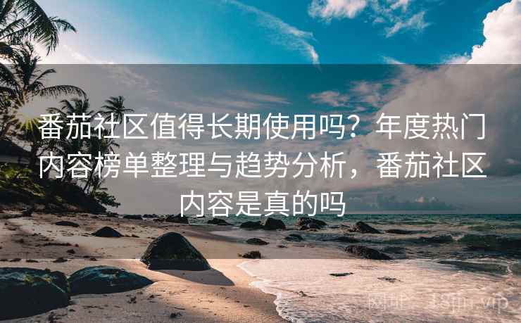 番茄社区值得长期使用吗?年度热门内容榜单整理与趋势分析,番茄社区内容是真的吗 番茄社区值得长期使用吗?年度热门内容榜单整理与趋势分析,番茄社区内容是真的吗