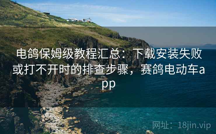 电鸽保姆级教程汇总：下载安装失败或打不开时的排查步骤，赛鸽电动车app