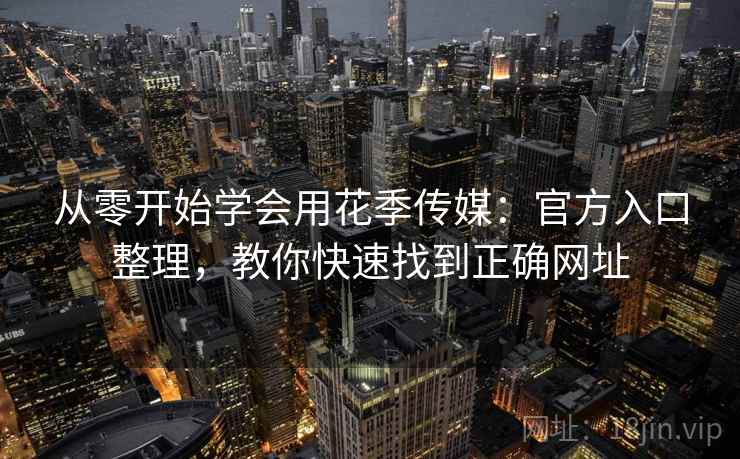 从零开始学会用花季传媒：官方入口整理，教你快速找到正确网址
