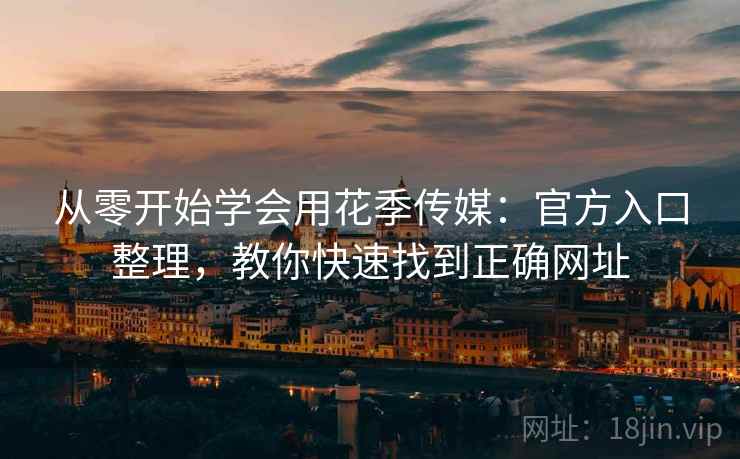 从零开始学会用花季传媒:官方入口整理,教你快速找到正确网址 从零开始学会用花季传媒:官方入口整理,教你快速找到正确网址