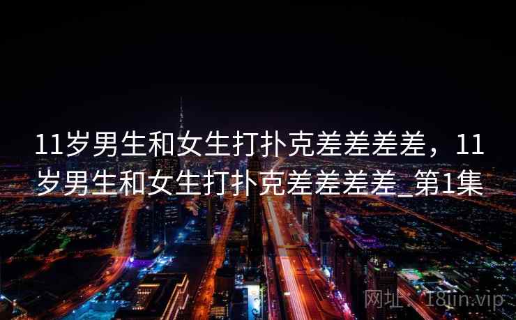 11岁男生和女生打扑克差差差差，11岁男生和女生打扑克差差差差_第1集