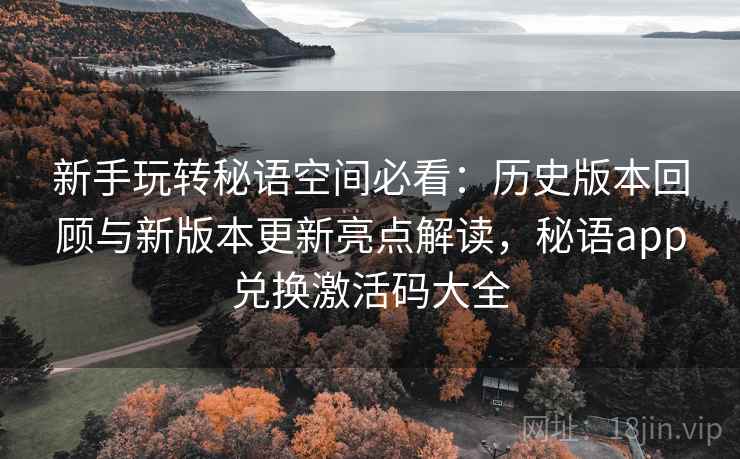 新手玩转秘语空间必看:历史版本回顾与新版本更新亮点解读,秘语app兑换激活码大全 新手玩转秘语空间必看:历史版本回顾与新版本更新亮点解读,秘语app兑换激活码大全