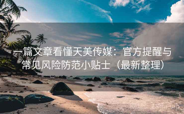一篇文章看懂天美传媒：官方提醒与常见风险防范小贴士（最新整理）