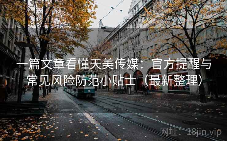 一篇文章看懂天美传媒:官方提醒与常见风险防范小贴士(最新整理) 一篇文章看懂天美传媒:官方提醒与常见风险防范小贴士(最新整理)