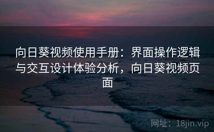 向日葵视频使用手册：界面操作逻辑与交互设计体验分析，向日葵视频页面