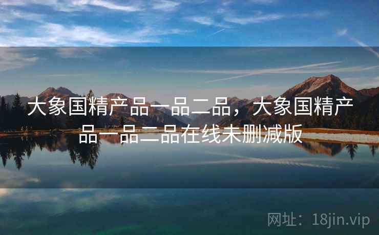 大象国精产品一品二品，大象国精产品一品二品在线未删减版