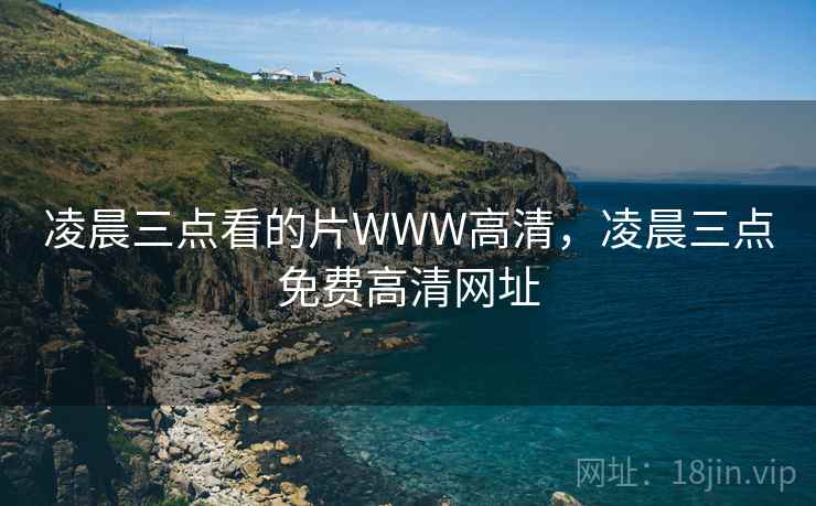 凌晨三点看的片WWW高清,凌晨三点免费高清网址 凌晨三点看的片WWW高清,凌晨三点免费高清网址