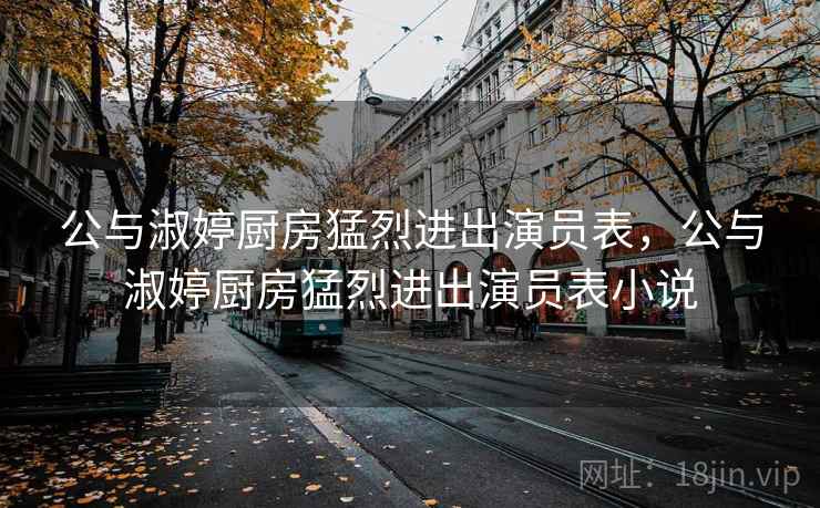 公与淑婷厨房猛烈进出演员表，公与淑婷厨房猛烈进出演员表小说