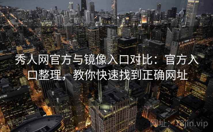 秀人网官方与镜像入口对比：官方入口整理，教你快速找到正确网址