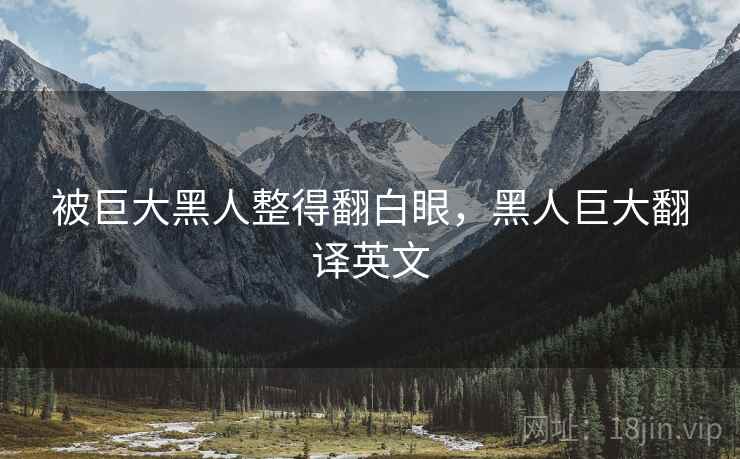 被巨大黑人整得翻白眼,黑人巨大翻译英文 被巨大黑人整得翻白眼,黑人巨大翻译英文