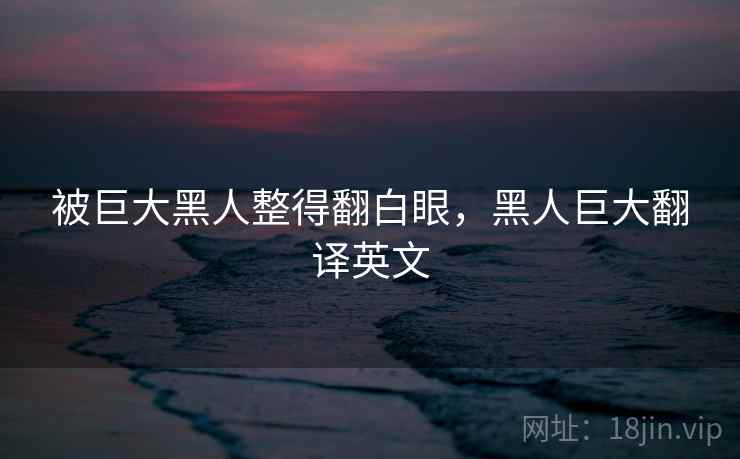 被巨大黑人整得翻白眼，黑人巨大翻译英文