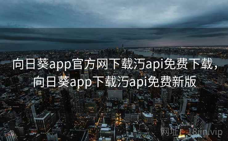 向日葵app官方网下载汅api免费下载,向日葵app下载汅api免费新版 向日葵app官方网下载汅api免费下载,向日葵app下载汅api免费新版