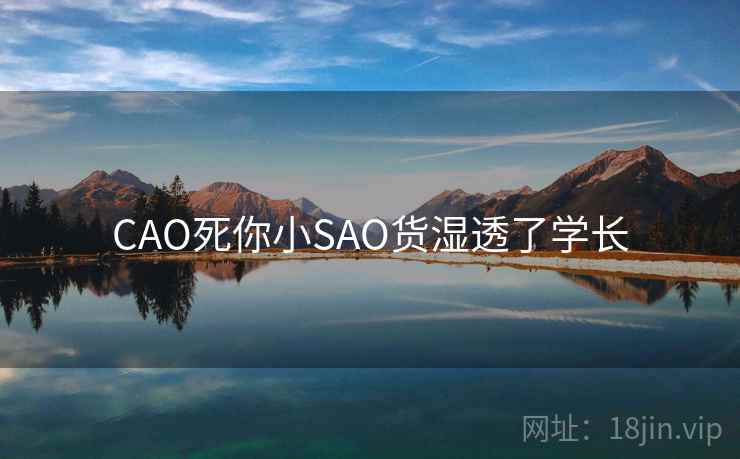 CAO死你小SAO货湿透了学长