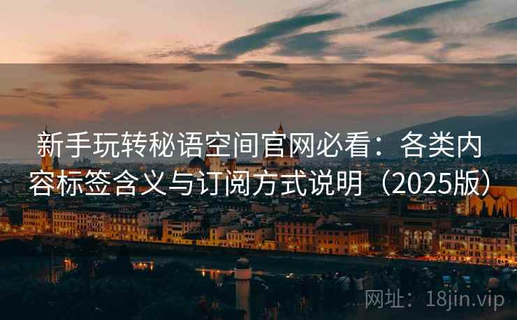 新手玩转秘语空间官网必看：各类内容标签含义与订阅方式说明（2025版）