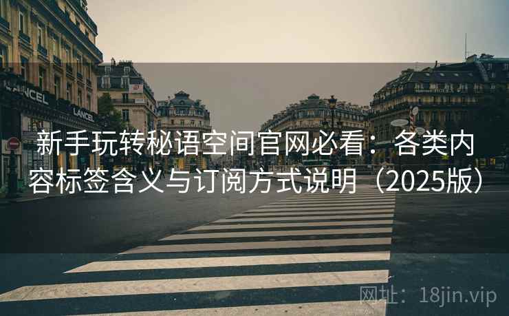 新手玩转秘语空间官网必看：各类内容标签含义与订阅方式说明（2025版）