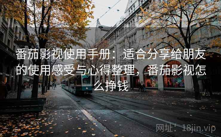 番茄影视使用手册：适合分享给朋友的使用感受与心得整理，番茄影视怎么挣钱